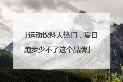 运动饮料大热门，夏日跑步少不了这个品牌