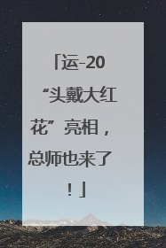 运-20“头戴大红花”亮相，总师也来了！