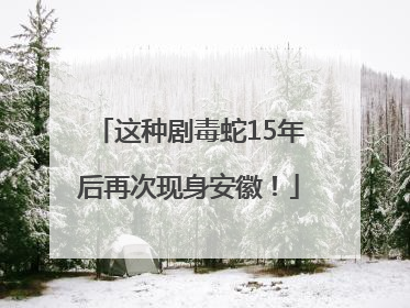 这种剧毒蛇15年后再次现身安徽！