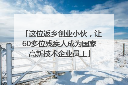 这位返乡创业小伙，让60多位残疾人成为国家高新技术企业员工