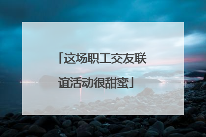 这场职工交友联谊活动很甜蜜