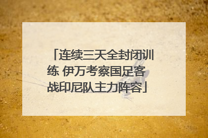 连续三天全封闭训练 伊万考察国足客战印尼队主力阵容