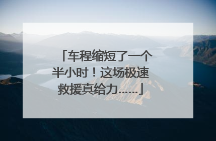车程缩短了一个半小时！这场极速救援真给力……