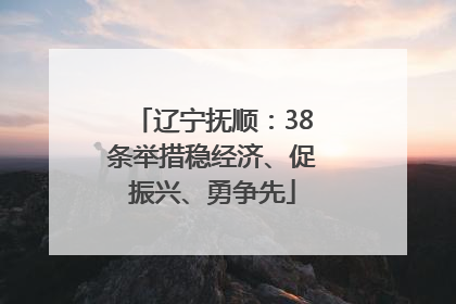 辽宁抚顺：38条举措稳经济、促振兴、勇争先