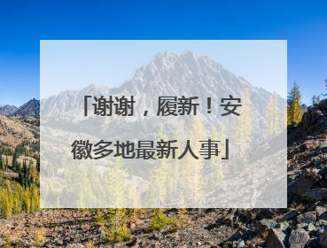 谢谢，履新！安徽多地最新人事