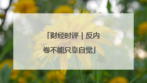 财经时评｜反内卷不能只靠自觉