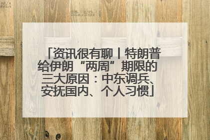 资讯很有聊丨特朗普给伊朗“两周”期限的三大原因：中东调兵、安抚国内、个人习惯