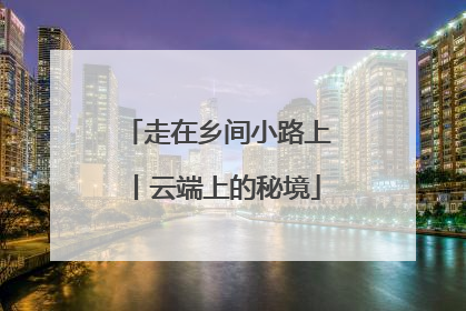 走在乡间小路上丨云端上的秘境