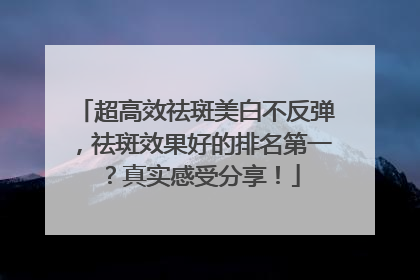 超高效祛斑美白不反弹，祛斑效果好的排名第一？真实感受分享！