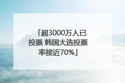 超3000万人已投票 韩国大选投票率接近70%