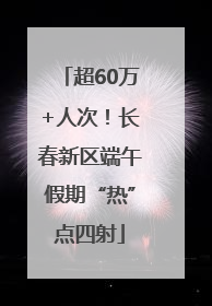 超60万+人次！长春新区端午假期“热”点四射
