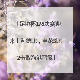 足协杯1/8决赛迎来上海德比，申花3比2击败海港晋级