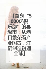跻身“5000亿俱乐部”的县级市：从港口繁荣看产业图景，江阴制造链通全球