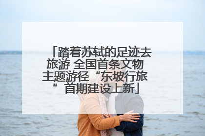 踏着苏轼的足迹去旅游 全国首条文物主题游径“东坡行旅”首期建设上新