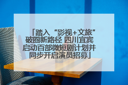 踏入“影视+文旅”破圈新路径 四川宜宾启动百部微短剧计划并同步开启演员招募