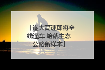 遂大高速即将全线通车 绘就生态公路新样本