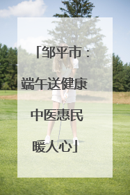 邹平市：端午送健康 中医惠民暖人心