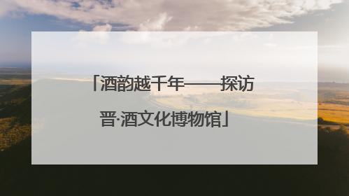 酒韵越千年——探访晋·酒文化博物馆