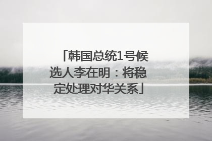 韩国总统1号候选人李在明：将稳定处理对华关系