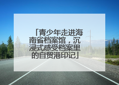 青少年走进海南省档案馆，沉浸式感受档案里的自贸港印记