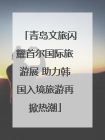 青岛文旅闪耀首尔国际旅游展 助力韩国入境旅游再掀热潮