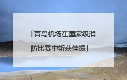 青岛机场在国家级消防比赛中斩获佳绩