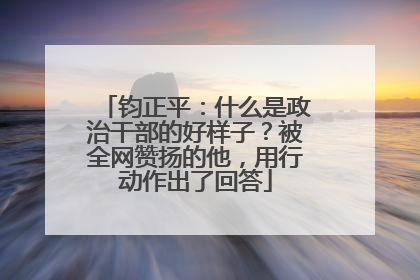 钧正平：什么是政治干部的好样子？被全网赞扬的他，用行动作出了回答