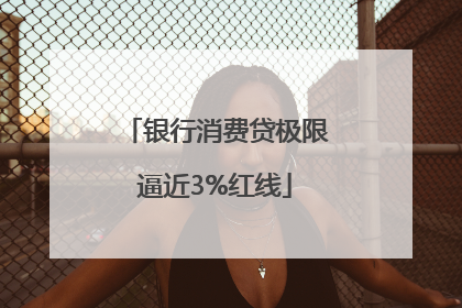 银行消费贷极限逼近3%红线
