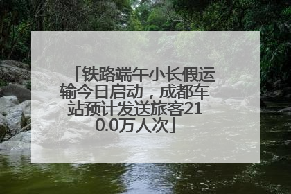 铁路端午小长假运输今日启动，成都车站预计发送旅客210.0万人次