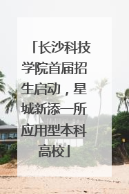 长沙科技学院首届招生启动，星城新添一所应用型本科高校