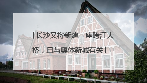 长沙又将新建一座跨江大桥，且与奥体新城有关