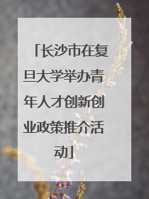 长沙市在复旦大学举办青年人才创新创业政策推介活动