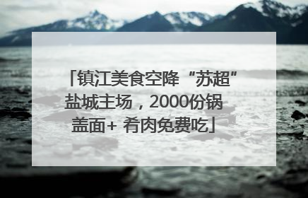 镇江美食空降“苏超”盐城主场，2000份锅盖面+ 肴肉免费吃