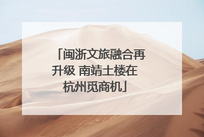 闽浙文旅融合再升级 南靖土楼在杭州觅商机