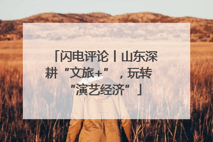 闪电评论丨山东深耕“文旅+”，玩转“演艺经济”