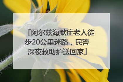 阿尔兹海默症老人徒步20公里迷路，民警深夜救助护送回家