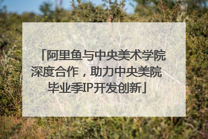 阿里鱼与中央美术学院深度合作，助力中央美院毕业季IP开发创新