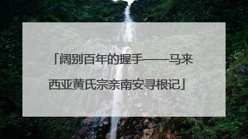 阔别百年的握手——马来西亚黄氏宗亲南安寻根记