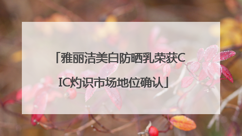 雅丽洁美白防晒乳荣获CIC灼识市场地位确认