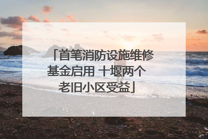 首笔消防设施维修基金启用 十堰两个老旧小区受益