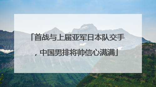 首战与上届亚军日本队交手，中国男排将帅信心满满
