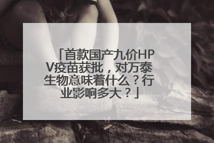 首款国产九价HPV疫苗获批，对万泰生物意味着什么？行业影响多大？