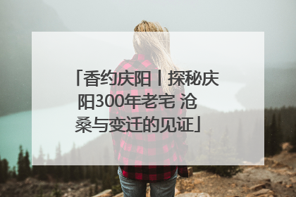 香约庆阳丨探秘庆阳300年老宅 沧桑与变迁的见证