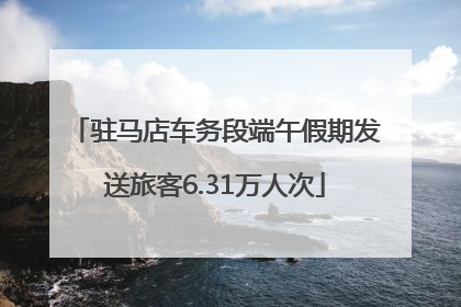 驻马店车务段端午假期发送旅客6.31万人次