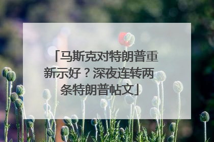 马斯克对特朗普重新示好？深夜连转两条特朗普帖文