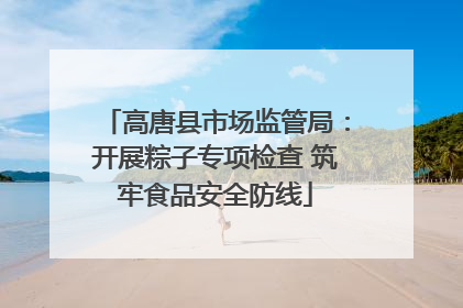 高唐县市场监管局：开展粽子专项检查 筑牢食品安全防线