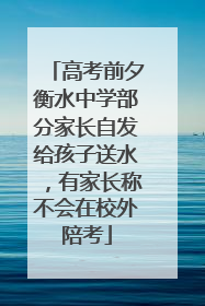 高考前夕衡水中学部分家长自发给孩子送水，有家长称不会在校外陪考
