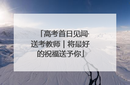 高考首日见闻·送考教师｜将最好的祝福送予你