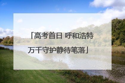 高考首日 呼和浩特万千守护静待笔落