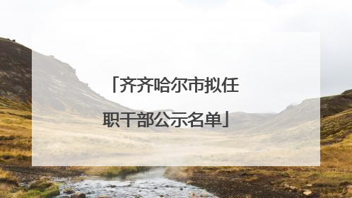齐齐哈尔市拟任职干部公示名单